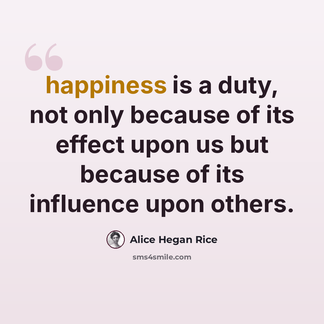 “happiness is a duty, not only because of its effect upon us but because of its influence upon others.” quote by Alice Hegan Rice
