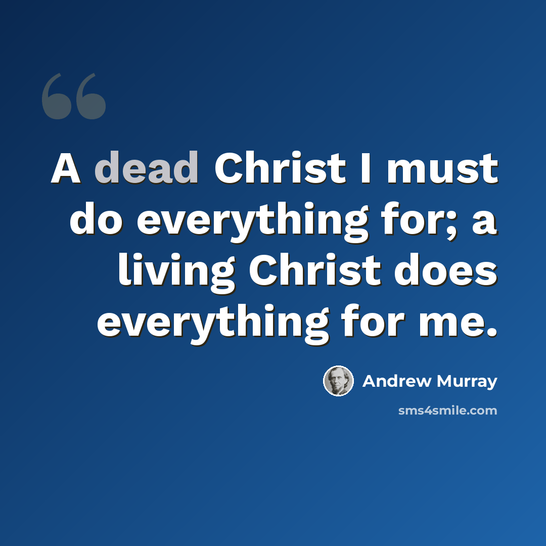 “A dead Christ I must do everything for; a living Christ does everything for me.” quote by Andrew Murray