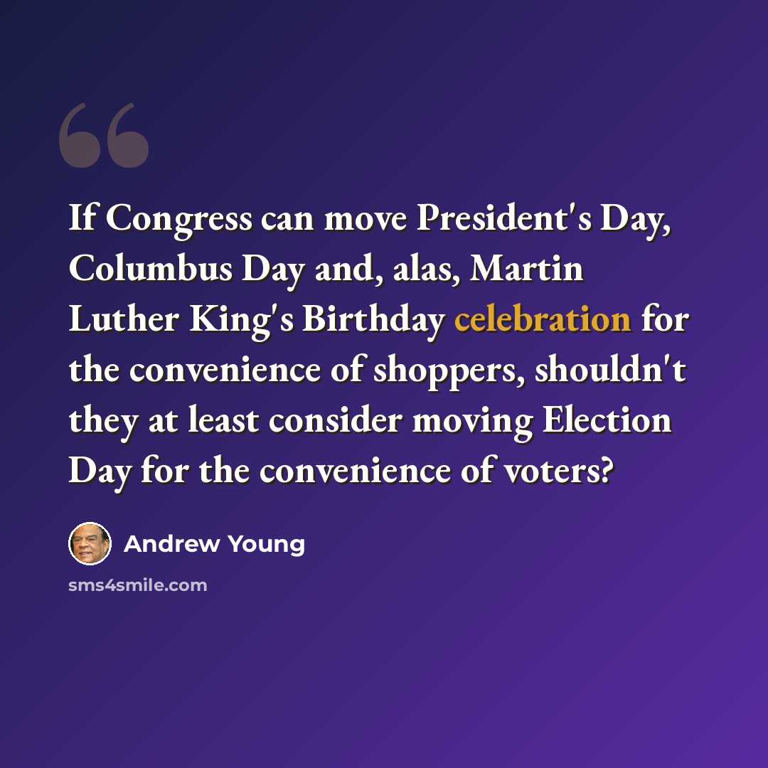 “If Congress can move President's Day, Columbus Day and, alas, Martin Luther King's Birthday celebration for the convenience of shoppers, shouldn't they at least consider moving Election Day for the convenience of voters?” quote by Andrew Young