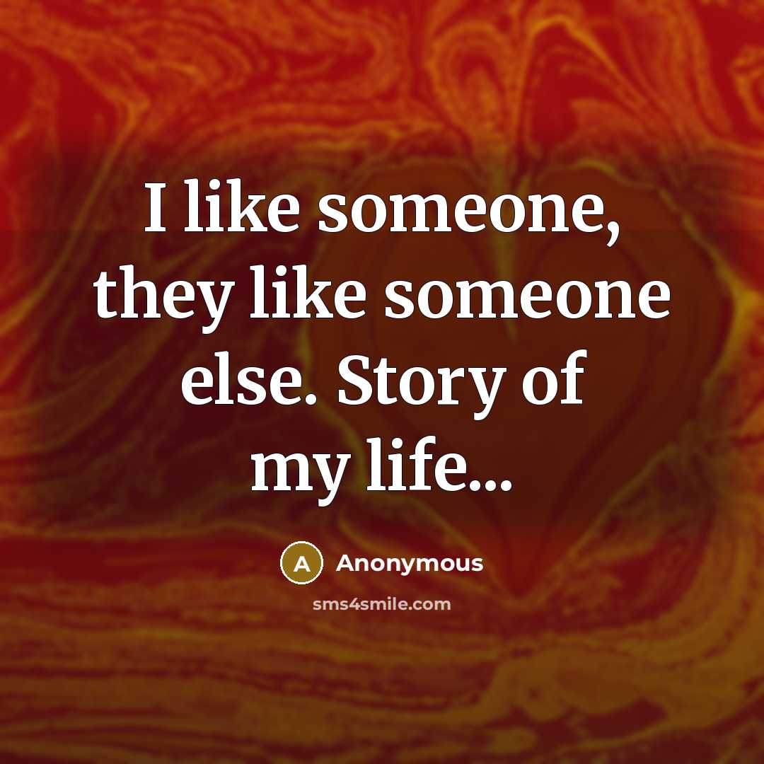 “I like someone, they like someone else. Story of my life...” quote by Anonymous