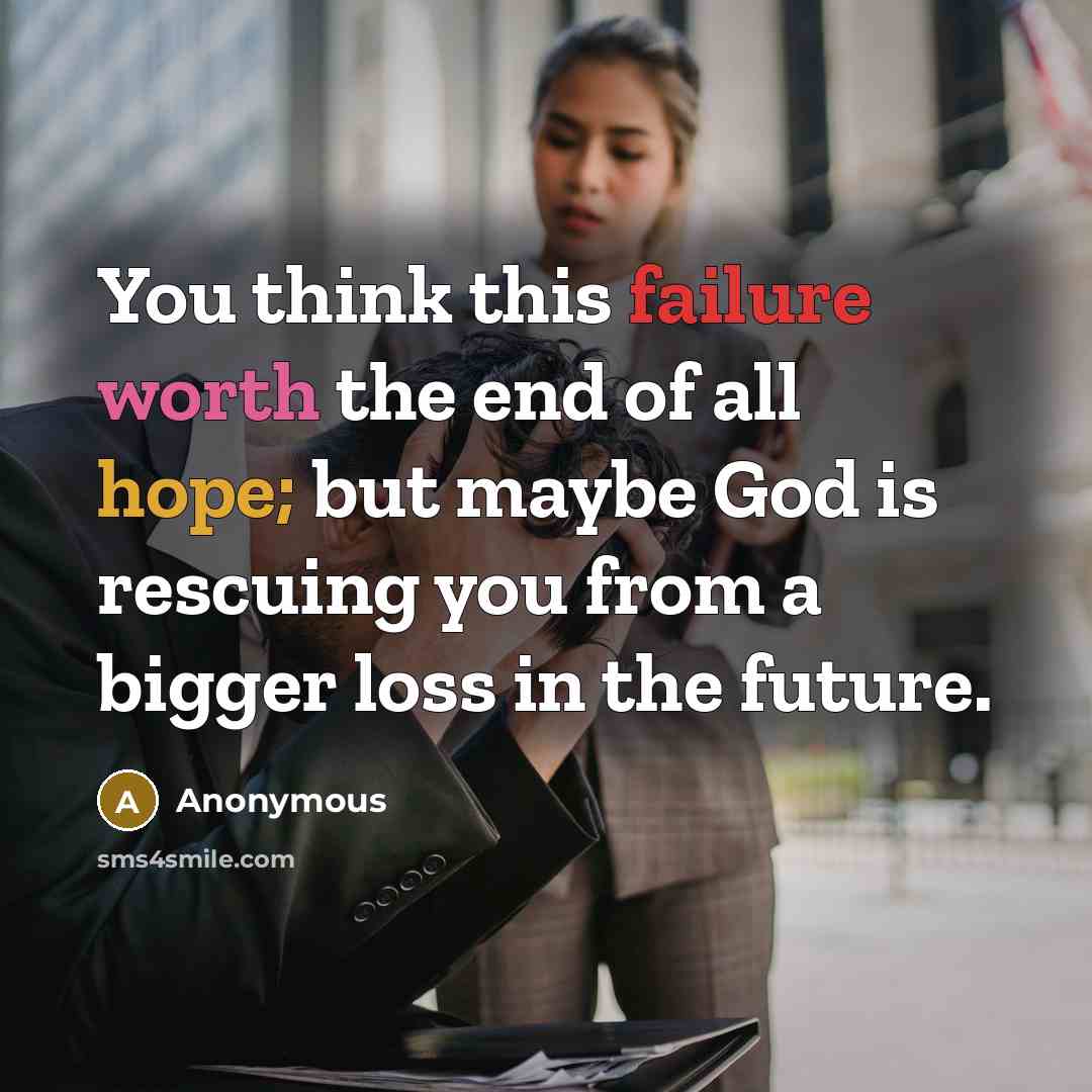 “You think this failure worth the end of all hope; but maybe God is rescuing you from a bigger loss in the future.” quote by Anonymous