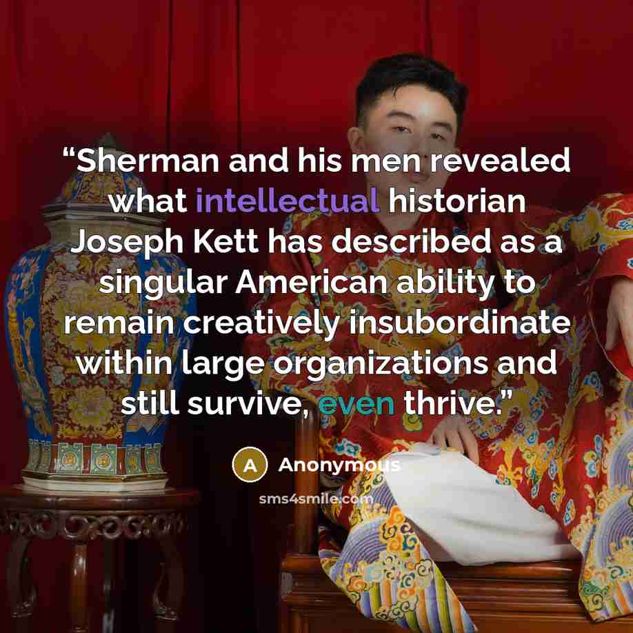 “Sherman and his men revealed what intellectual historian Joseph Kett has described as a singular American ability to remain creatively insubordinate within large organizations and still survive, even thrive.” quote by Anonymous