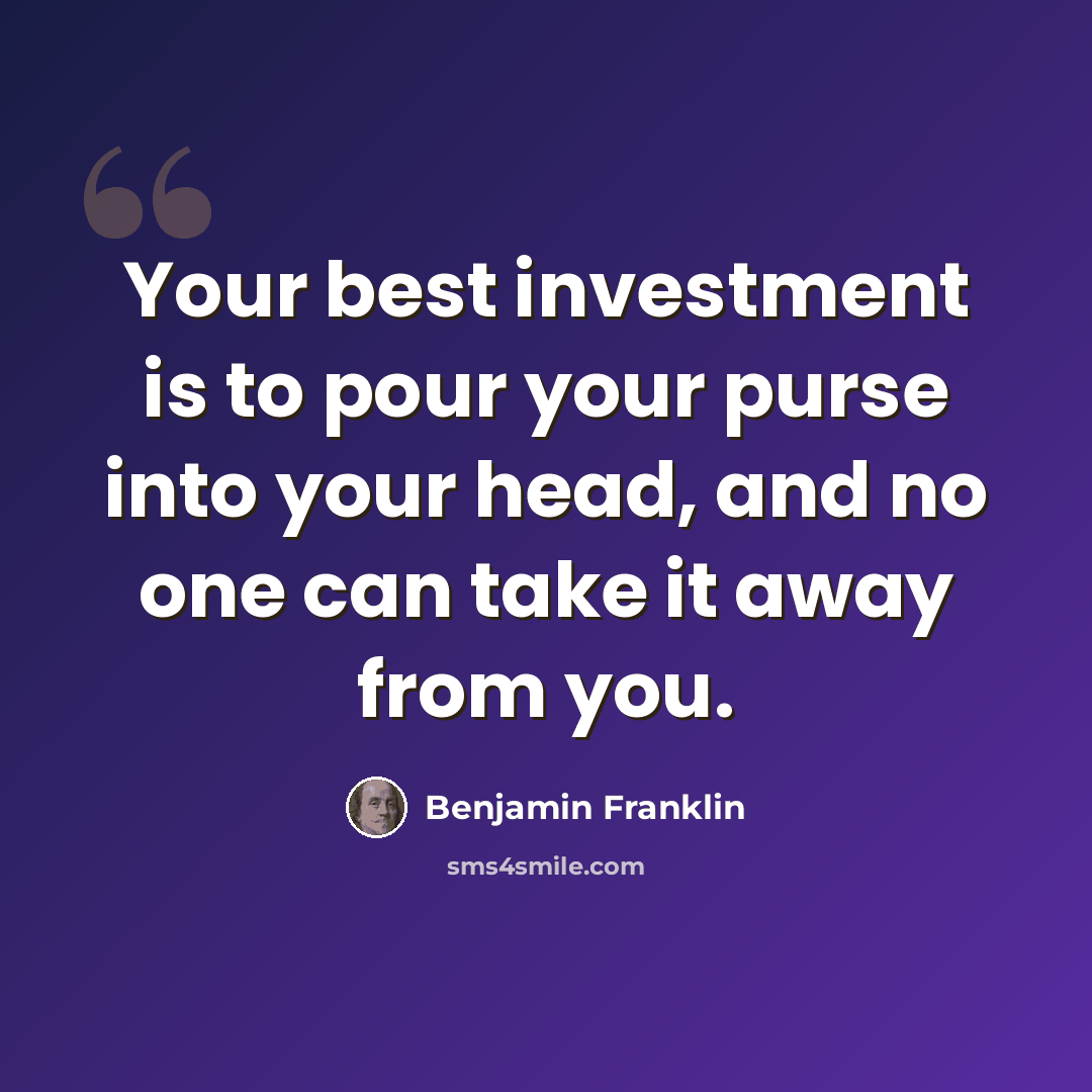 “Your best investment is to pour your purse into your head, and no one can take it away from you.” quote by Benjamin Franklin