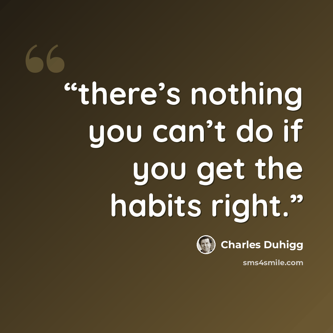 “there’s nothing you can’t do if you get the habits right.” quote by Charles Duhigg