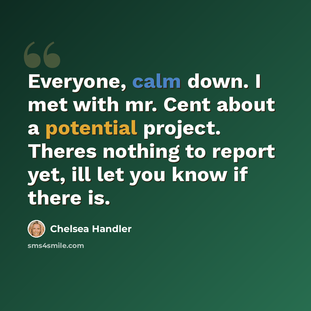 “Everyone, calm down. I met with mr. Cent about a potential project. Theres nothing to report yet, ill let you know if there is.” quote by Chelsea Handler