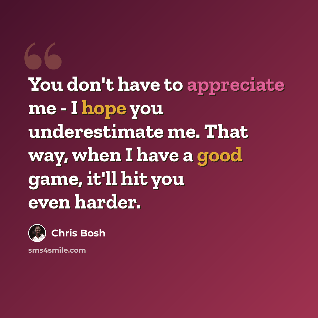 “You don't have to appreciate me - I hope you underestimate me. That way, when I have a good game, it'll hit you even harder.” quote by Chris Bosh