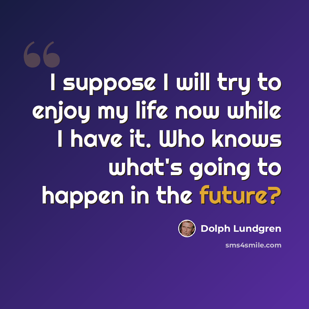 “I suppose I will try to enjoy my life now while I have it. Who knows what's going to happen in the future?” quote by Dolph Lundgren