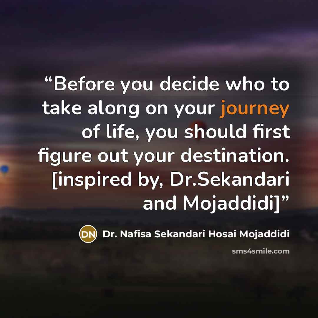 “Before you decide who to take along on your journey of life, you should first figure out your destination. [inspired by, Dr.Sekandari and Mojaddidi]” quote by Dr. Nafisa Sekandari Hosai Mojaddidi