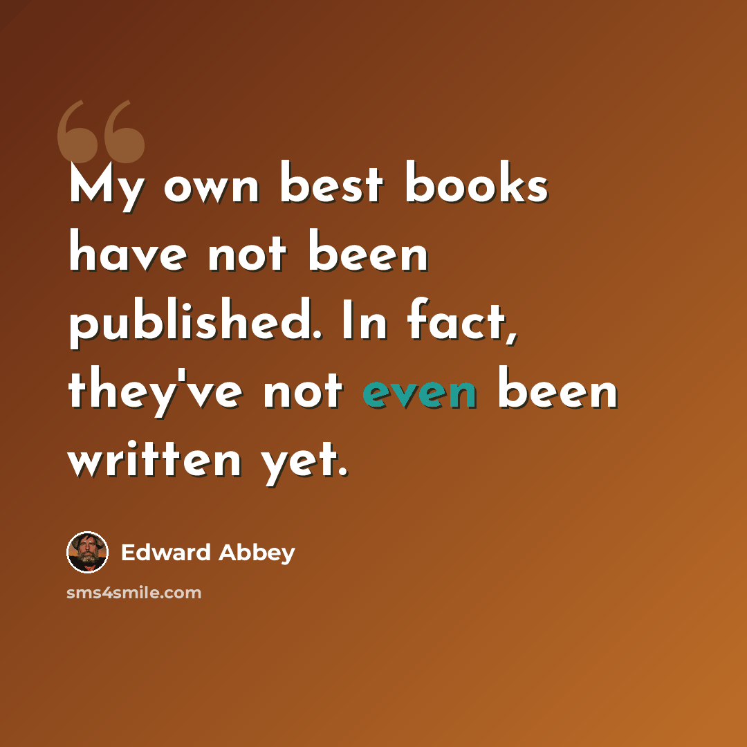 “My own best books have not been published. In fact, they've not even been written yet.” quote by Edward Abbey