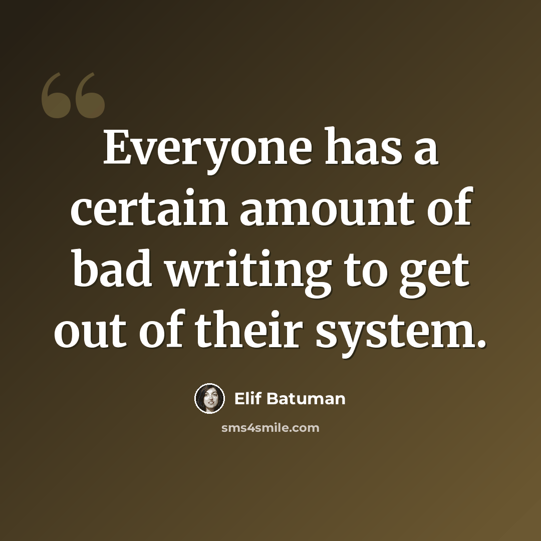 “Everyone has a certain amount of bad writing to get out of their system.” quote by Elif Batuman