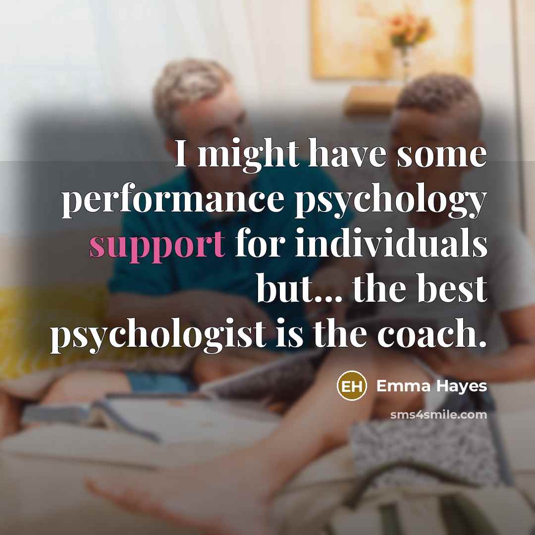 “I might have some performance psychology support for individuals but... the best psychologist is the coach.” quote by Emma Hayes