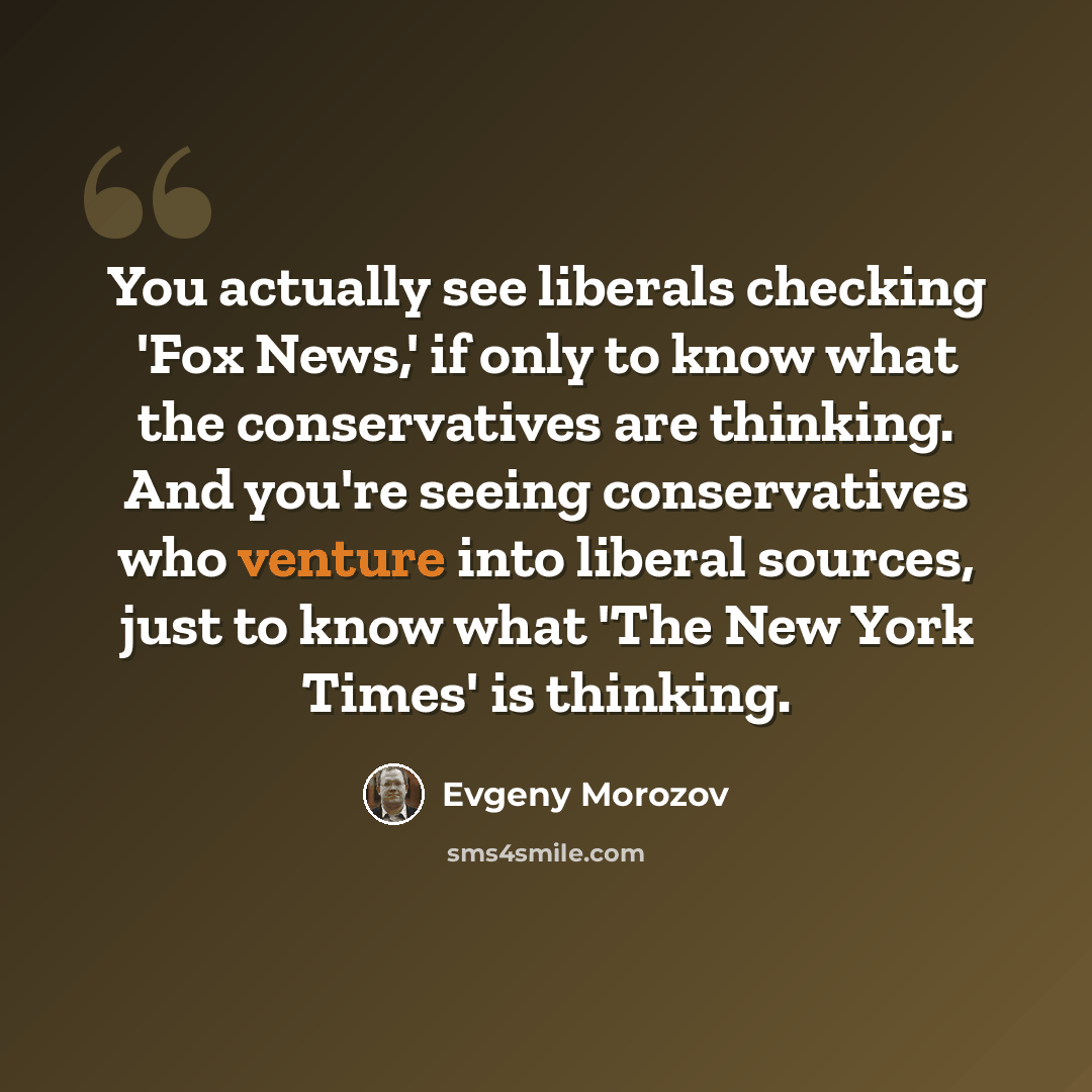 “You actually see liberals checking 'Fox News,' if only to know what the conservatives are thinking. And you're seeing conservatives who venture into liberal sources, just to know what 'The New York Times' is thinking.” quote by Evgeny Morozov