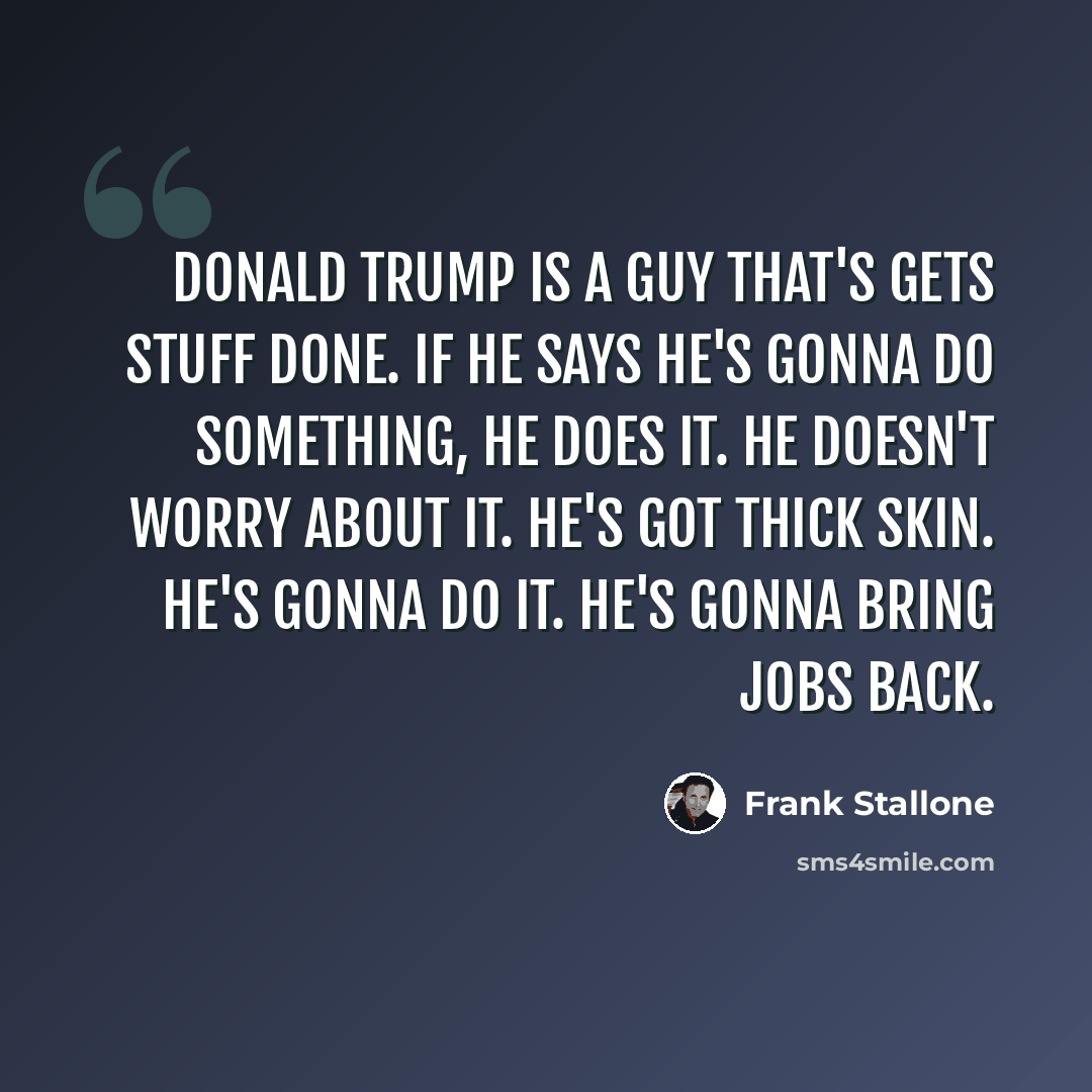 “Donald Trump is a guy that's gets stuff done. If he says he's gonna do something, he does it. He doesn't worry about it. He's got thick skin. He's gonna do it. He's gonna bring jobs back.” quote by Frank Stallone