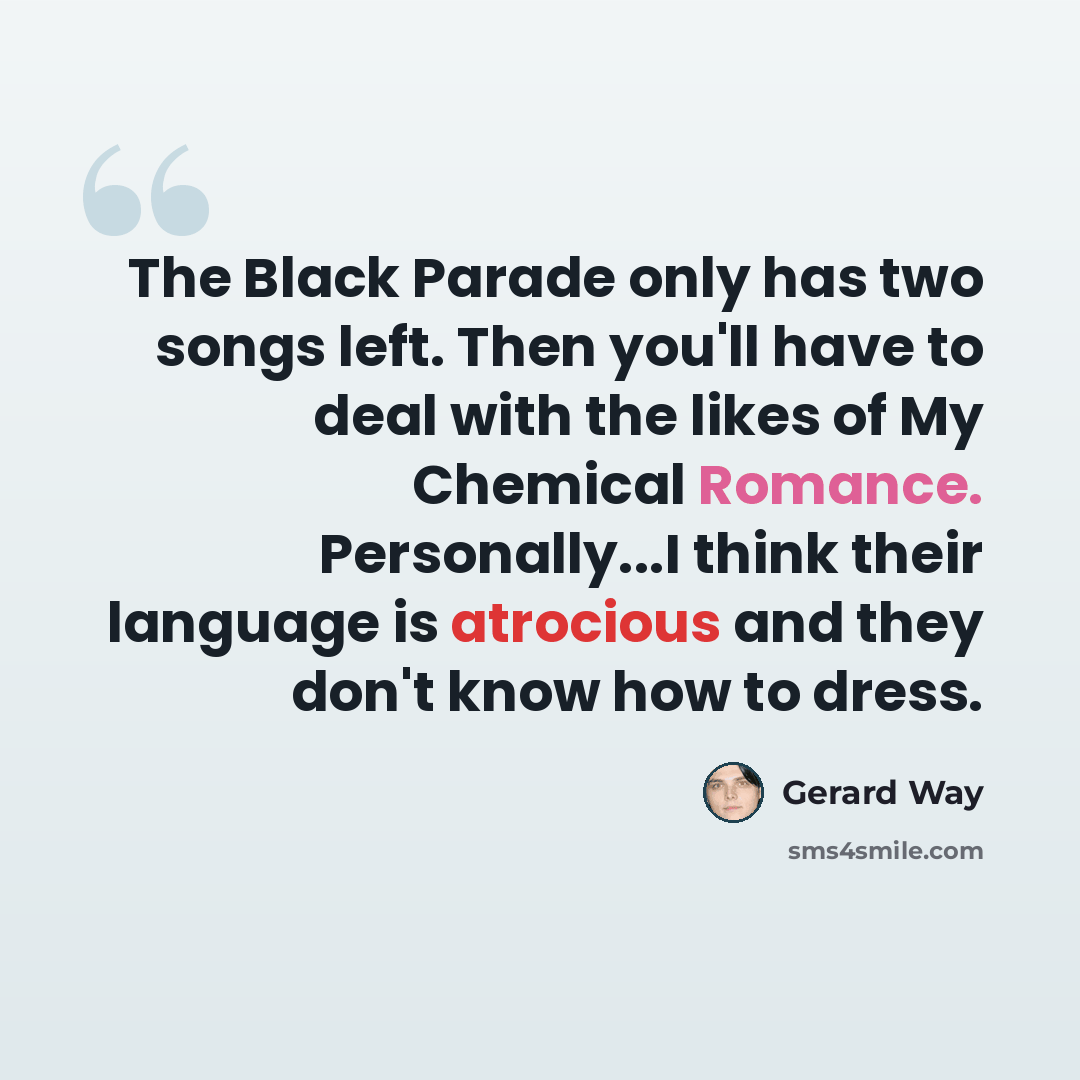 “The Black Parade only has two songs left. Then you'll have to deal with the likes of My Chemical Romance. Personally...I think their language is atrocious and they don't know how to dress.” quote by Gerard Way