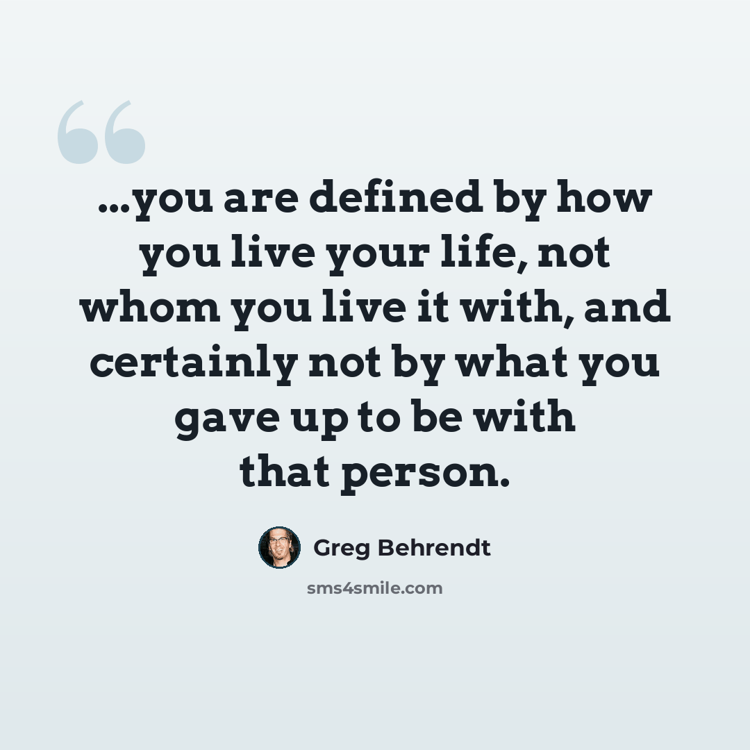 “...you are defined by how you live your life, not whom you live it with, and certainly not by what you gave up to be with that person.” quote by Greg Behrendt