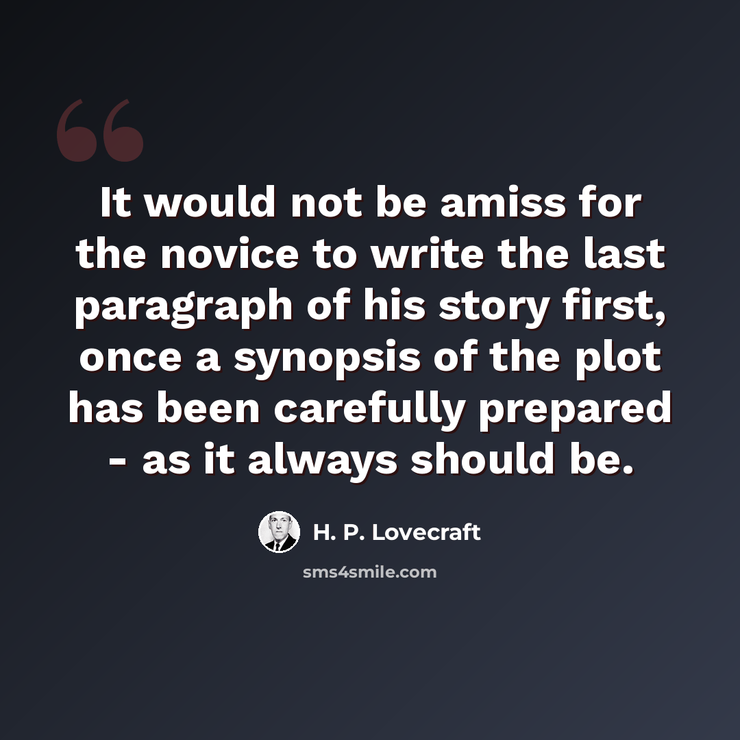 “It would not be amiss for the novice to write the last paragraph of his story first, once a synopsis of the plot has been carefully prepared - as it always should be.” quote by H. P. Lovecraft