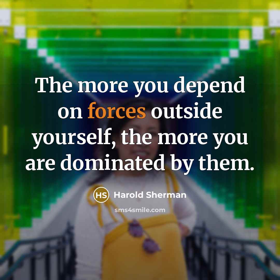 “The more you depend on forces outside yourself, the more you are dominated by them.” quote by Harold Sherman