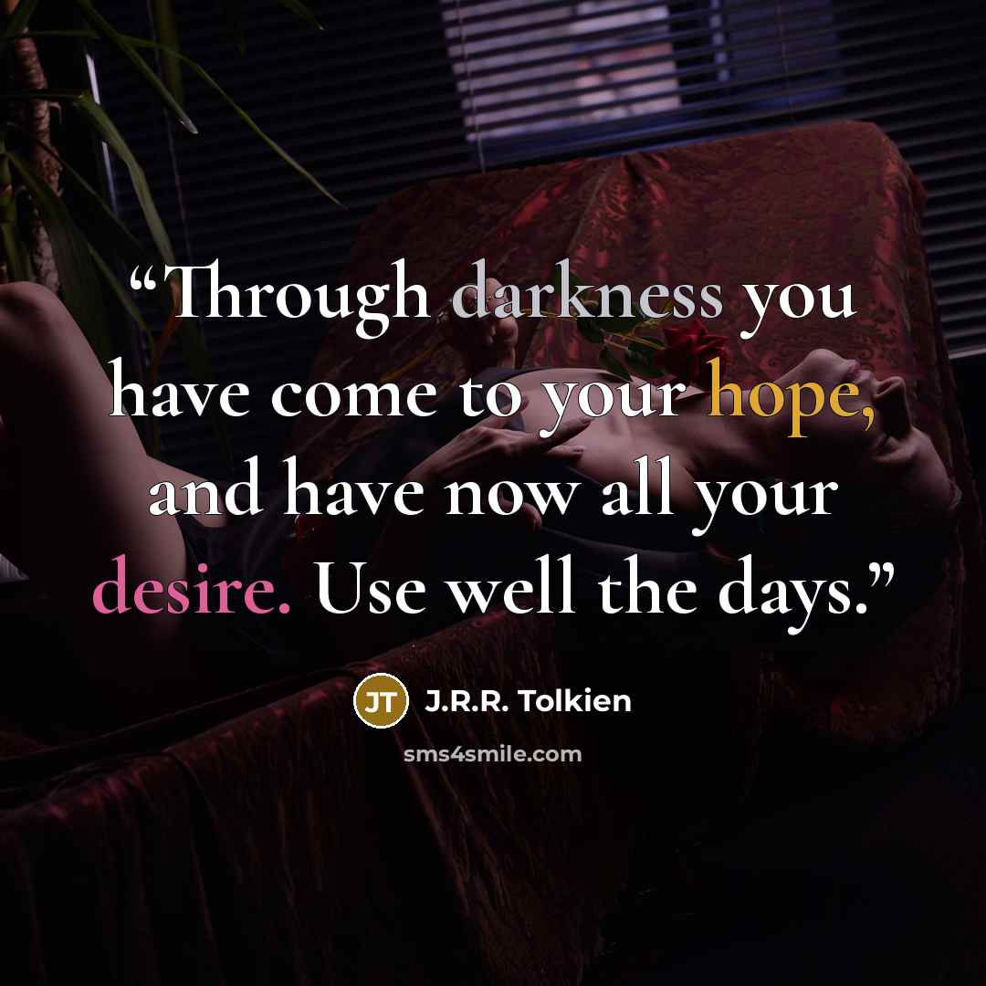 “Through darkness you have come to your hope, and have now all your desire. Use well the days.” quote by J.R.R. Tolkien