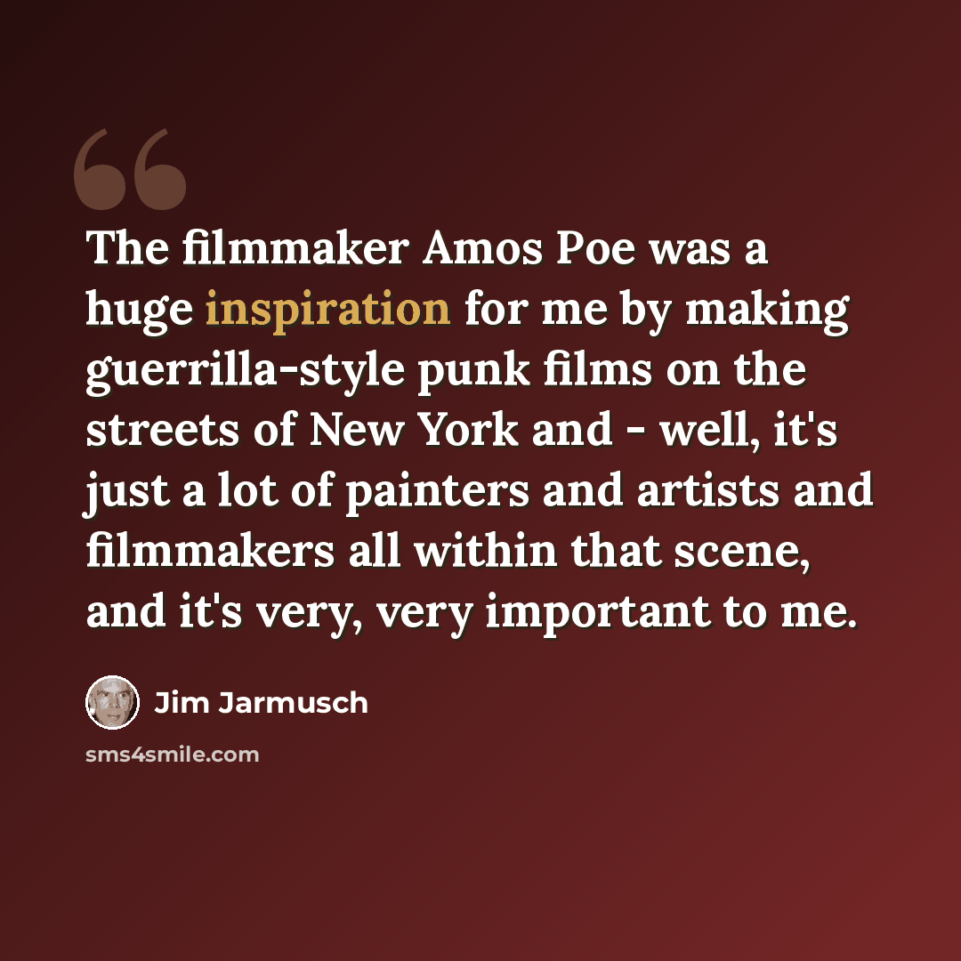 “The filmmaker Amos Poe was a huge inspiration for me by making guerrilla-style punk films on the streets of New York and - well, it's just a lot of painters and artists and filmmakers all within that scene, and it's very, very important to me.” quote by Jim Jarmusch