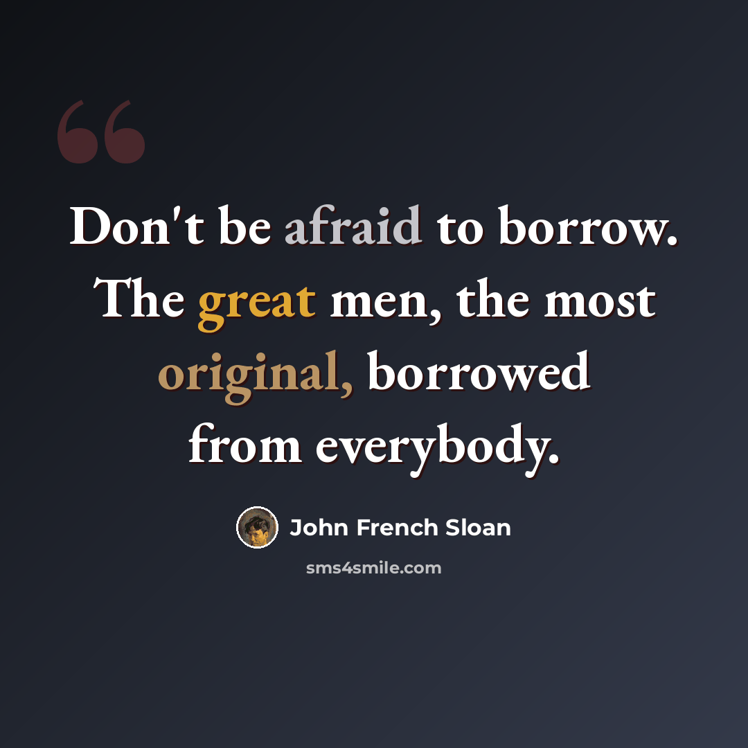 “Don't be afraid to borrow. The great men, the most original, borrowed from everybody.” quote by John French Sloan