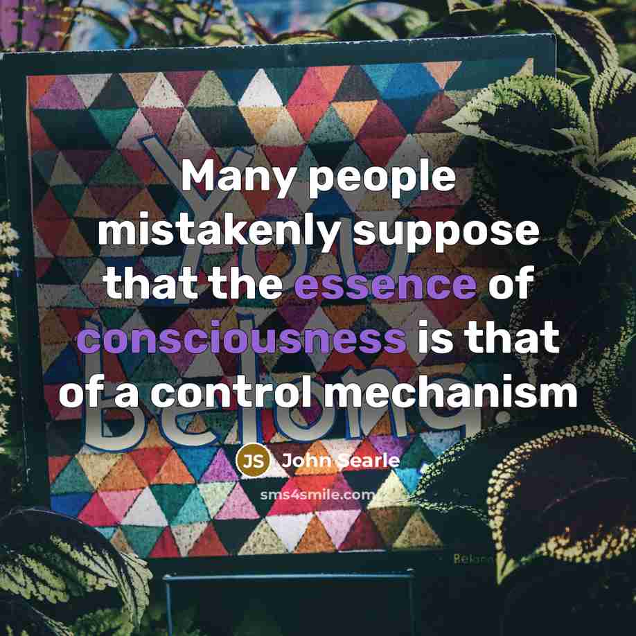 “Many people mistakenly suppose that the essence of consciousness is that of a control mechanism” quote by John Searle