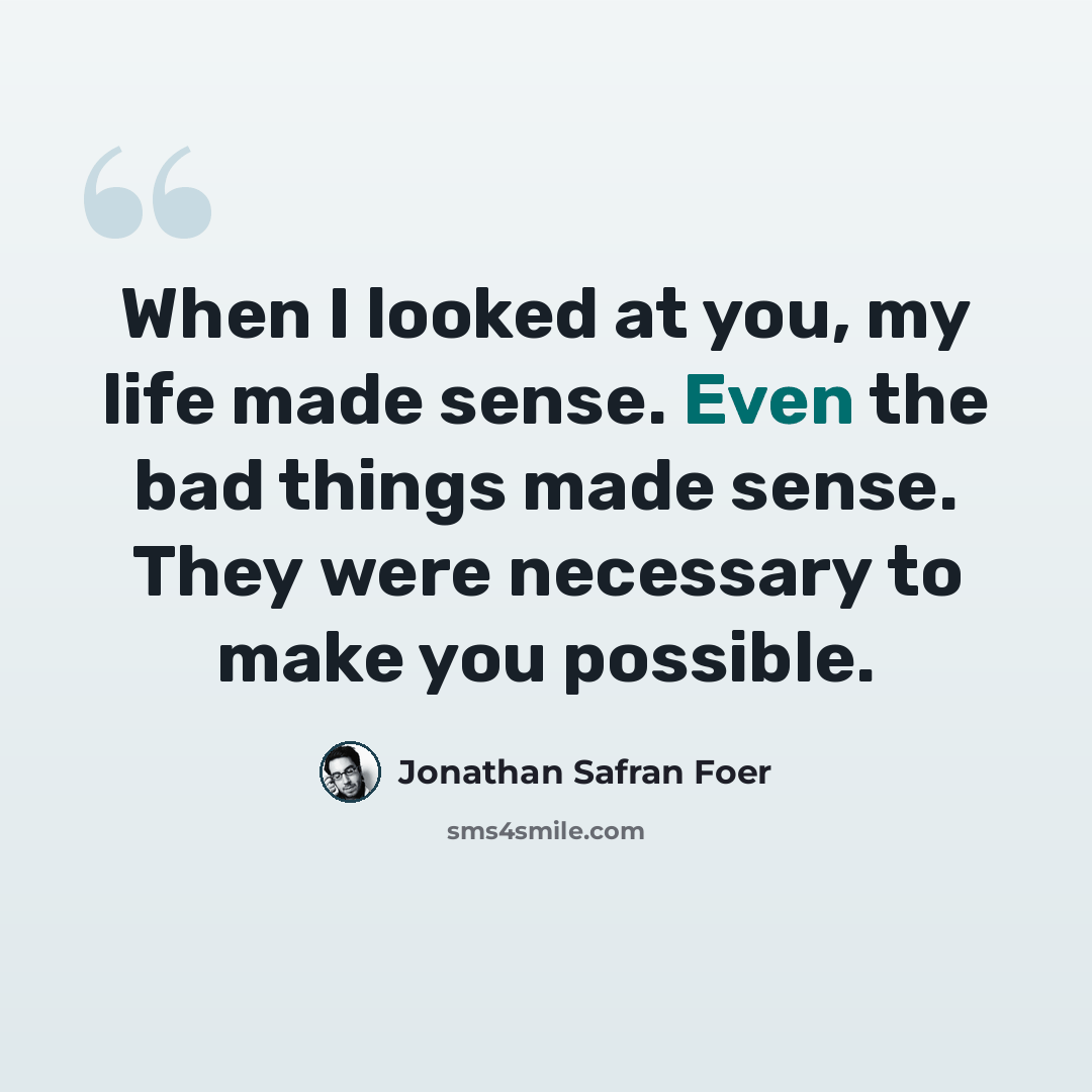 “When I looked at you, my life made sense. Even the bad things made sense. They were necessary to make you possible.” quote by Jonathan Safran Foer
