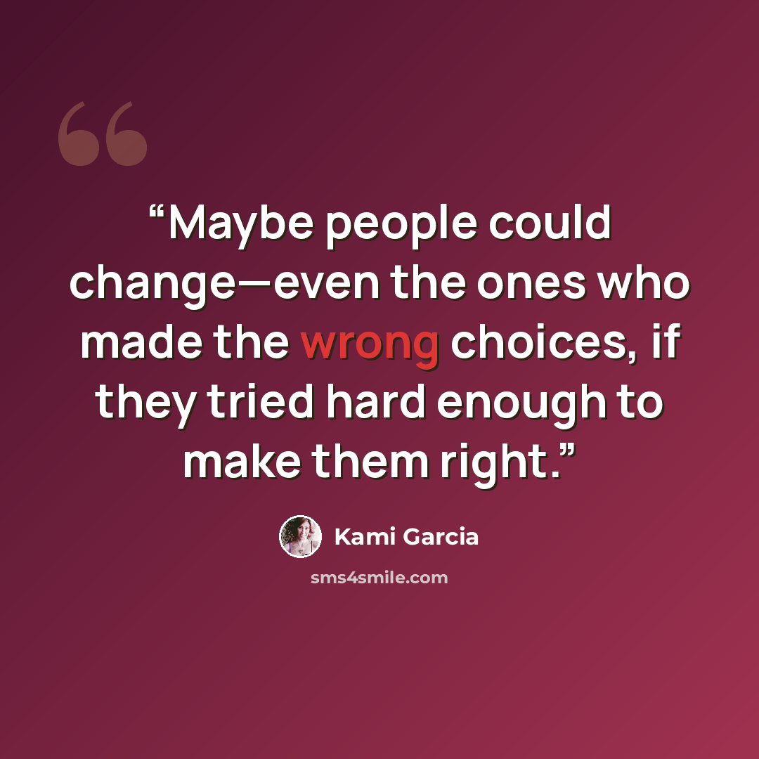 “Maybe people could change—even the ones who made the wrong choices, if they tried hard enough to make them right.” quote by Kami Garcia