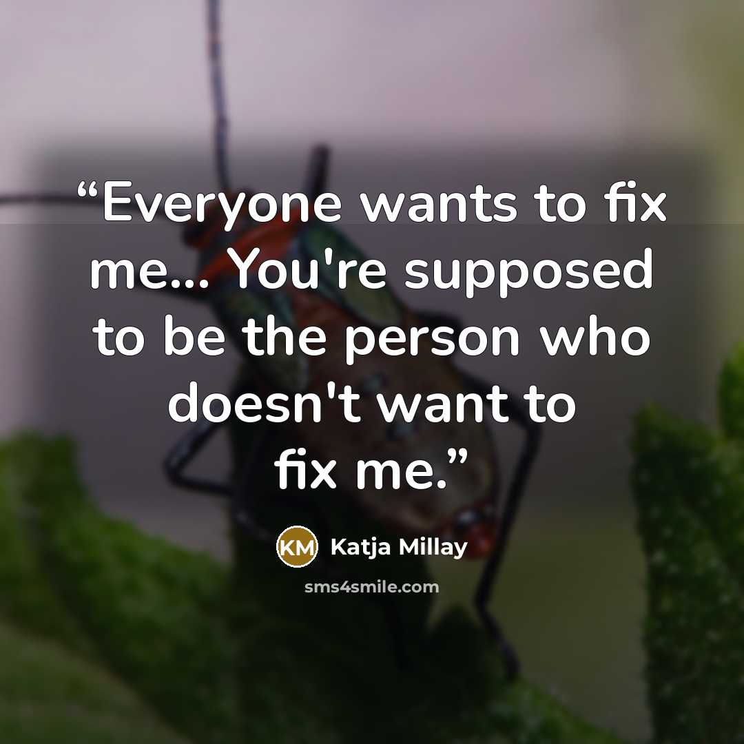 “Everyone wants to fix me... You're supposed to be the person who doesn't want to fix me.” quote by Katja Millay