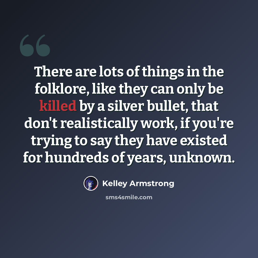 “There are lots of things in the folklore, like they can only be killed by a silver bullet, that don't realistically work, if you're trying to say they have existed for hundreds of years, unknown.” quote by Kelley Armstrong