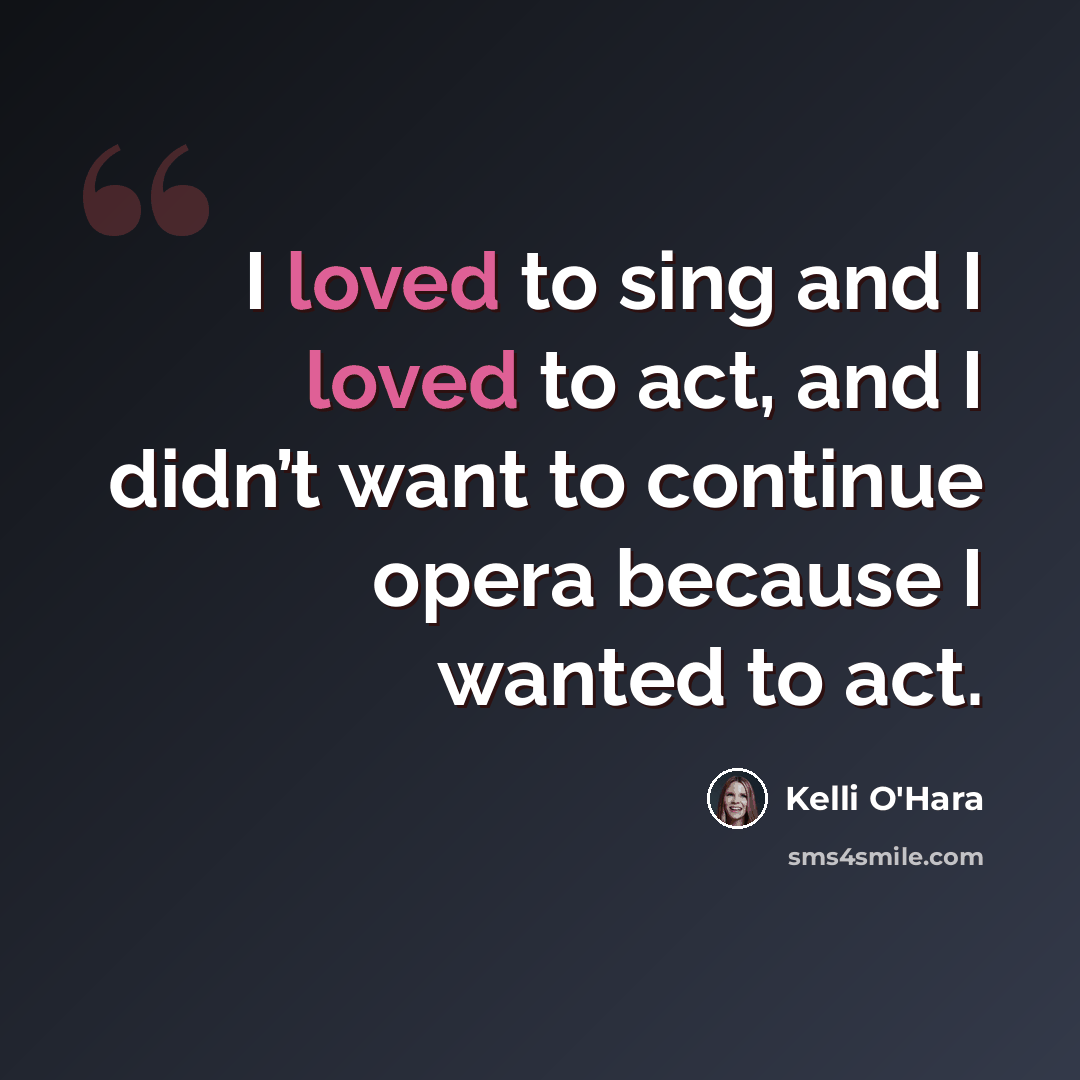 “I loved to sing and I loved to act, and I didn’t want to continue opera because I wanted to act.” quote by Kelli O'Hara