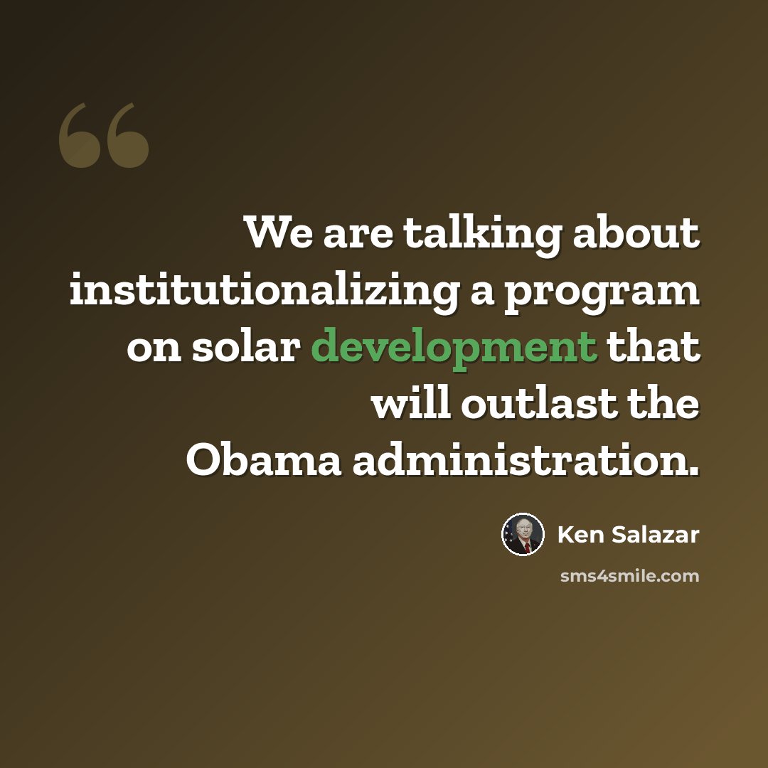 “We are talking about institutionalizing a program on solar development that will outlast the Obama administration.” quote by Ken Salazar