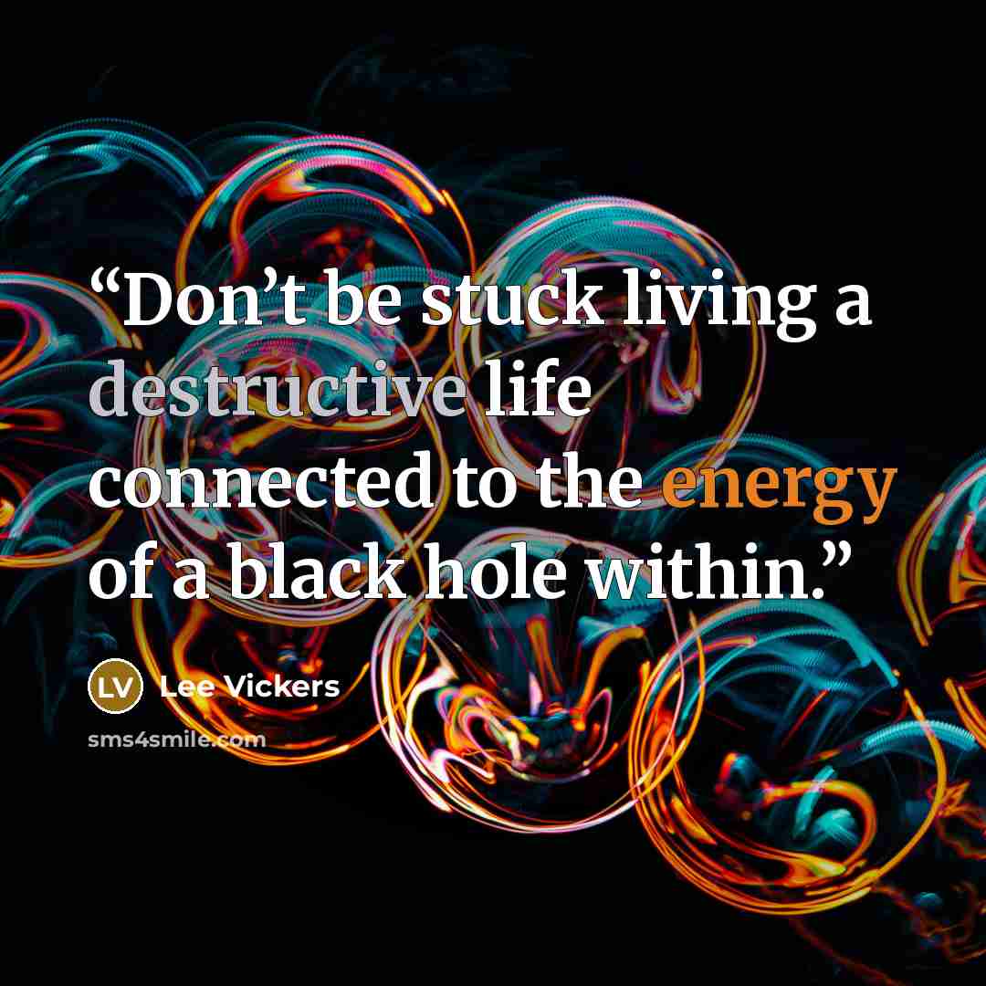 “Don’t be stuck living a destructive life connected to the energy of a black hole within.” quote by Lee Vickers
