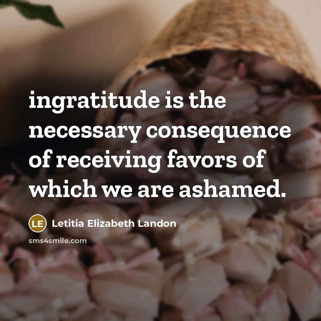 “ingratitude is the necessary consequence of receiving favors of which we are ashamed.” quote by Letitia Elizabeth Landon