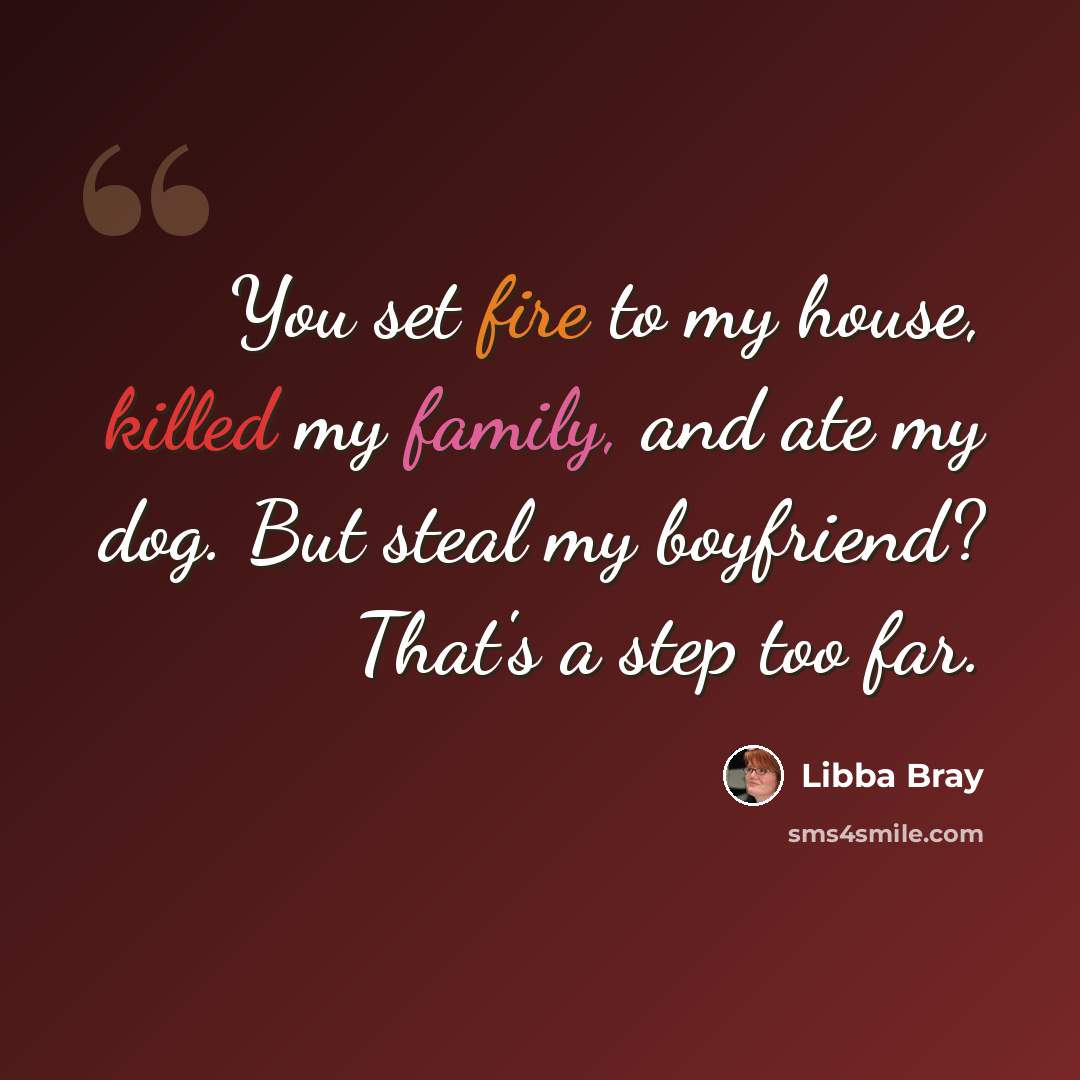 “You set fire to my house, killed my family, and ate my dog. But steal my boyfriend? That's a step too far.” quote by Libba Bray
