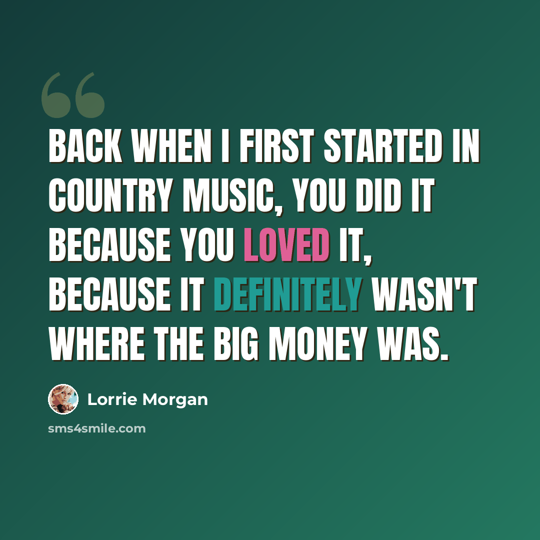“Back when I first started in country music, you did it because you loved it, because it definitely wasn't where the big money was.” quote by Lorrie Morgan