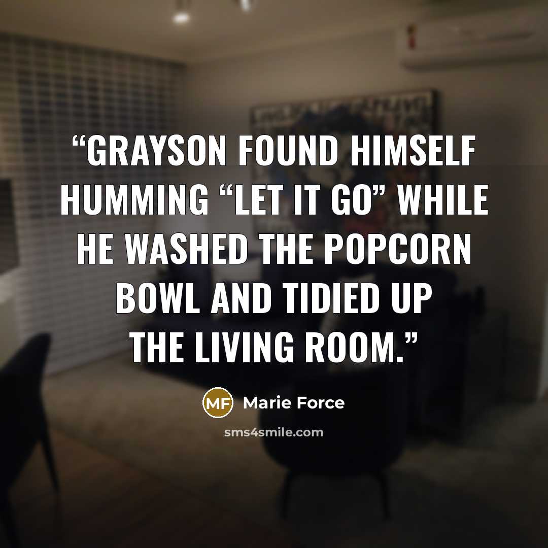 “Grayson found himself humming “Let It Go” while he washed the popcorn bowl and tidied up the living room.” quote by Marie Force