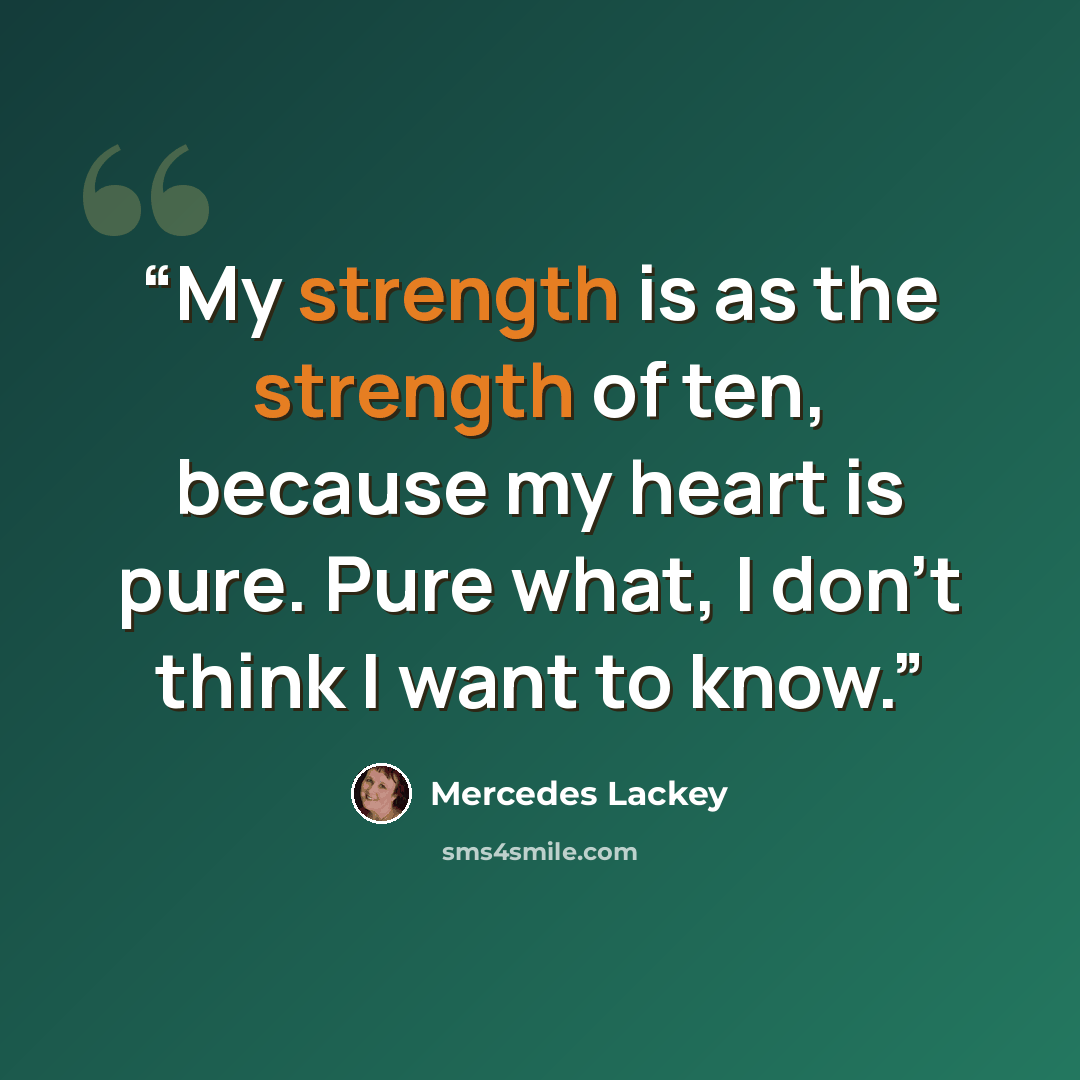 “My strength is as the strength of ten, because my heart is pure. Pure what, I don’t think I want to know.” quote by Mercedes Lackey