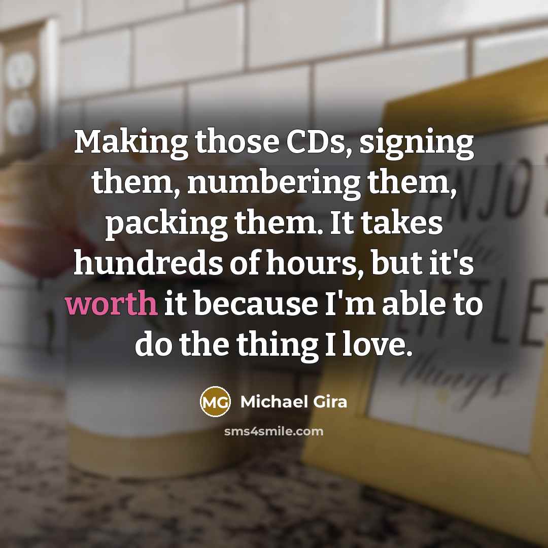“Making those CDs, signing them, numbering them, packing them. It takes hundreds of hours, but it's worth it because I'm able to do the thing I love.” quote by Michael Gira