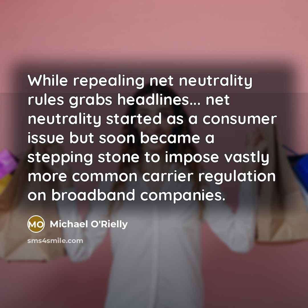 “While repealing net neutrality rules grabs headlines... net neutrality started as a consumer issue but soon became a stepping stone to impose vastly more common carrier regulation on broadband companies.” quote by Michael O'Rielly