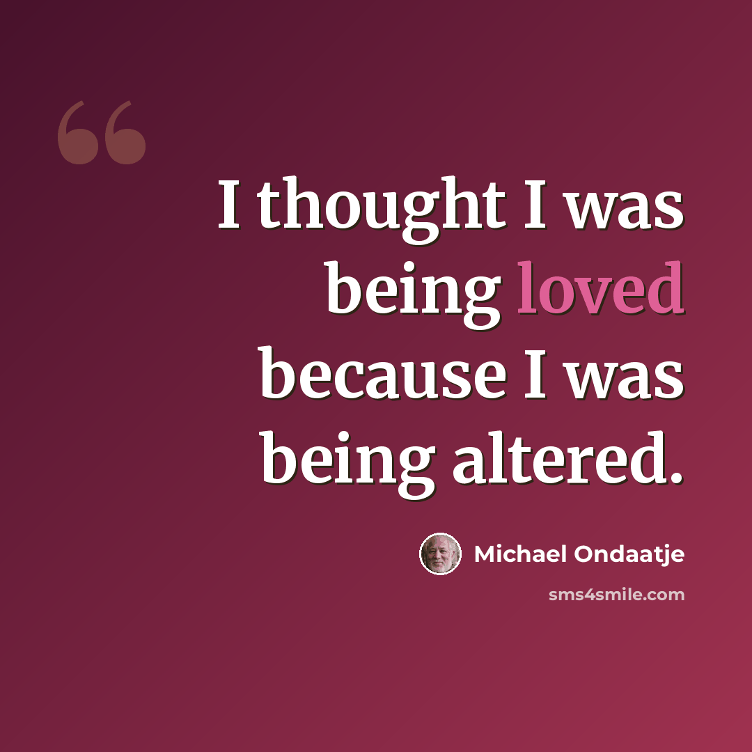 “I thought I was being loved because I was being altered.” quote by Michael Ondaatje