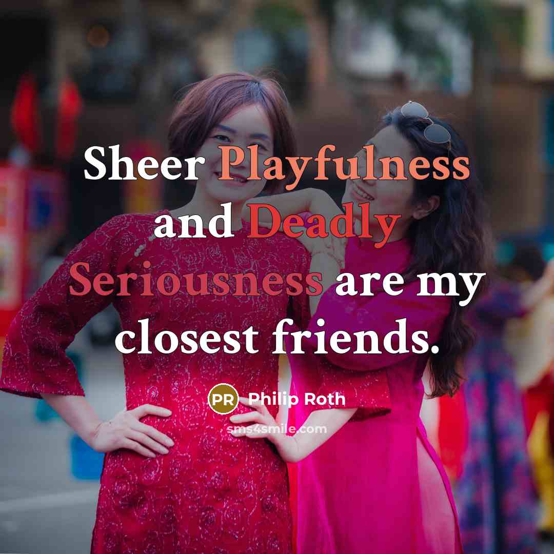 “Sheer Playfulness and Deadly Seriousness are my closest friends.” quote by Philip Roth