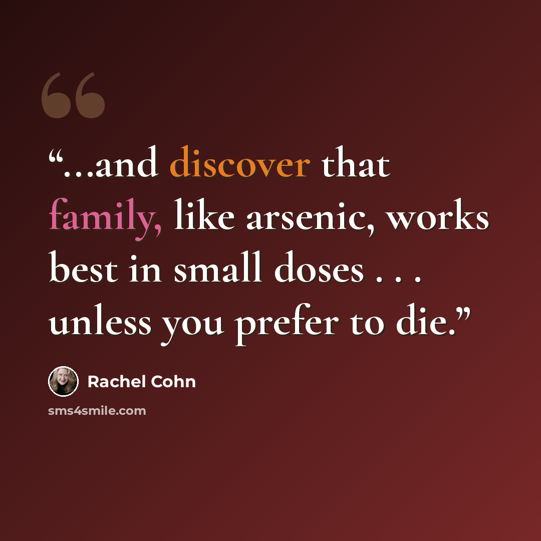“...and discover that family, like arsenic, works best in small doses . . . unless you prefer to die.” quote by Rachel Cohn