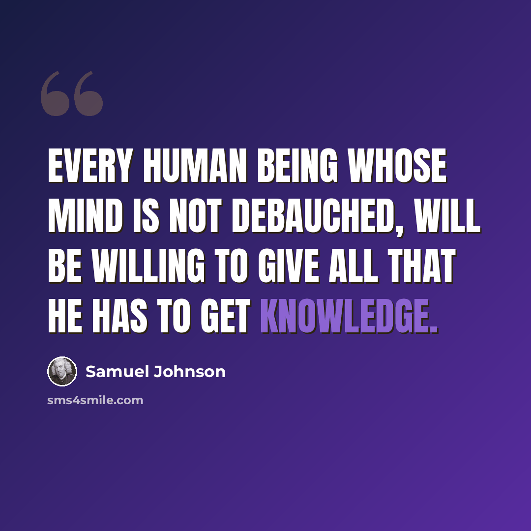“Every human being whose mind is not debauched, will be willing to give all that he has to get knowledge.” quote by Samuel Johnson