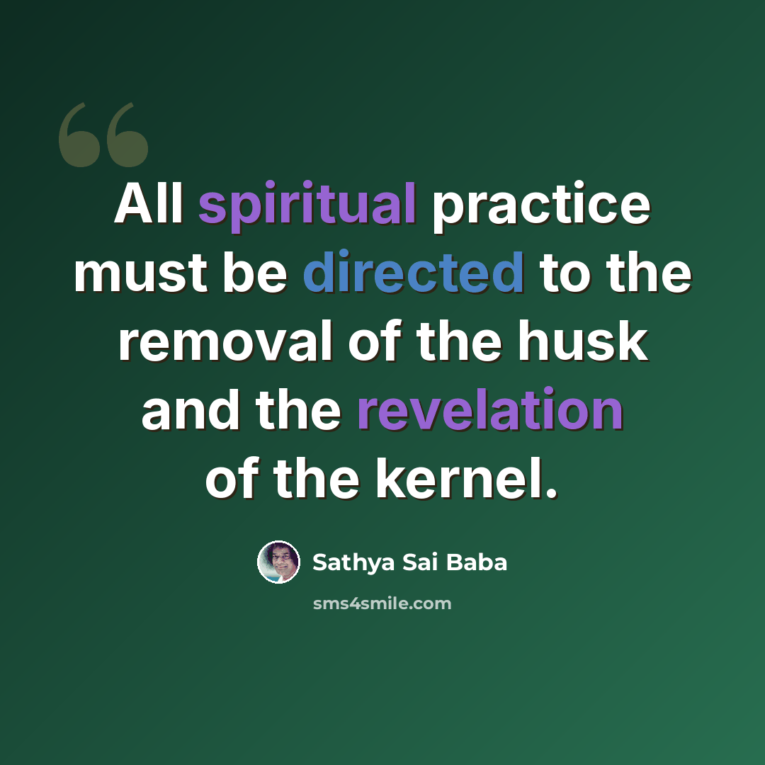 “All spiritual practice must be directed to the removal of the husk and the revelation of the kernel.” quote by Sathya Sai Baba