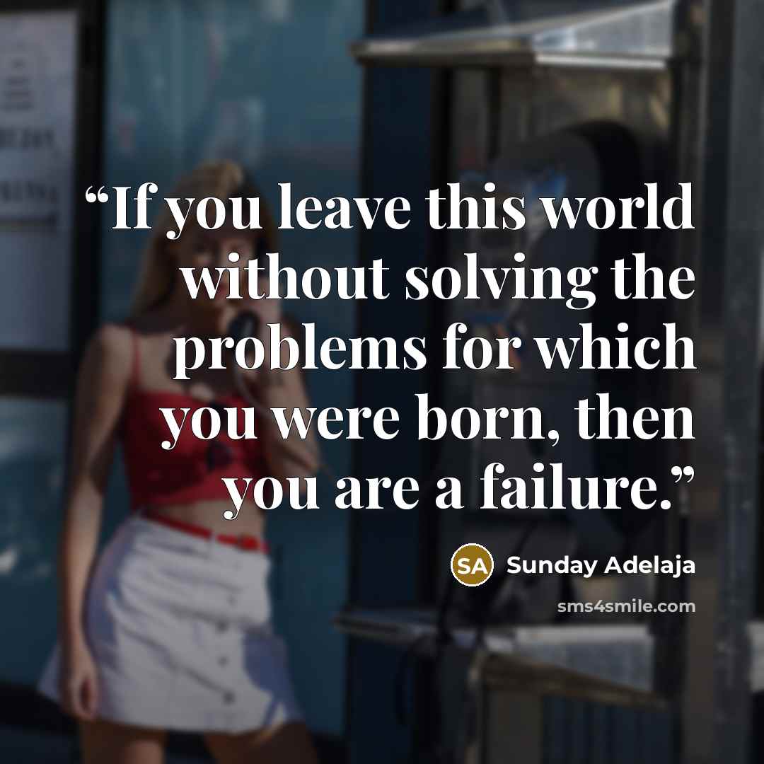 “If you leave this world without solving the problems for which you were born, then you are a failure.” quote by Sunday Adelaja