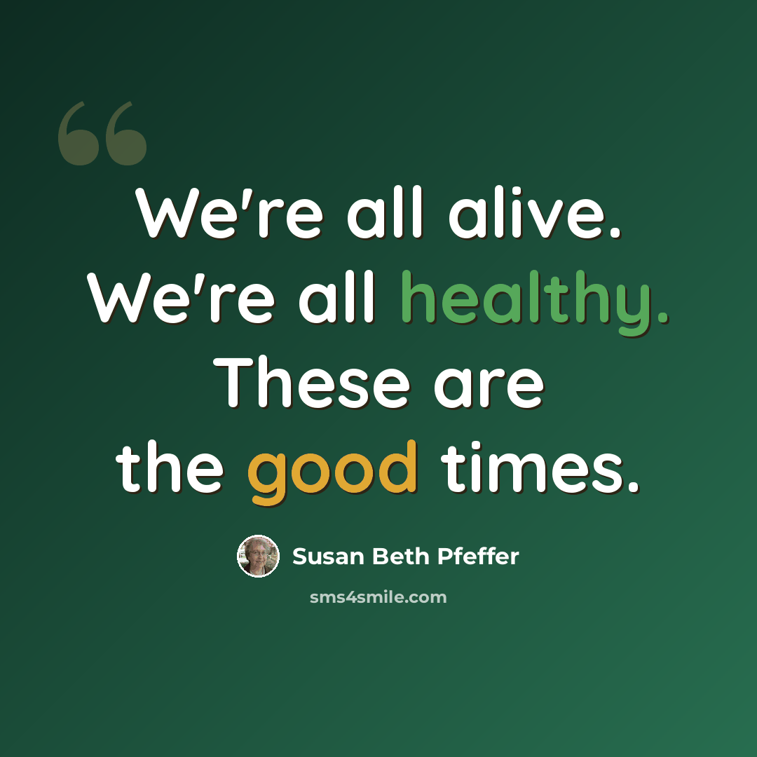 “We're all alive. We're all healthy. These are the good times.” quote by Susan Beth Pfeffer