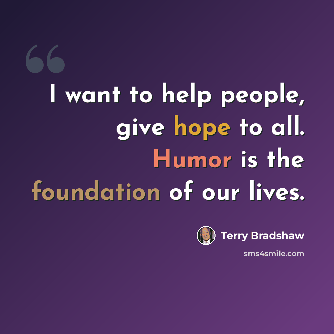 “I want to help people, give hope to all. Humor is the foundation of our lives.” quote by Terry Bradshaw