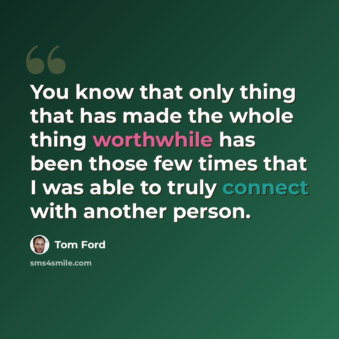 “You know that only thing that has made the whole thing worthwhile has been those few times that I was able to truly connect with another person.” quote by Tom Ford
