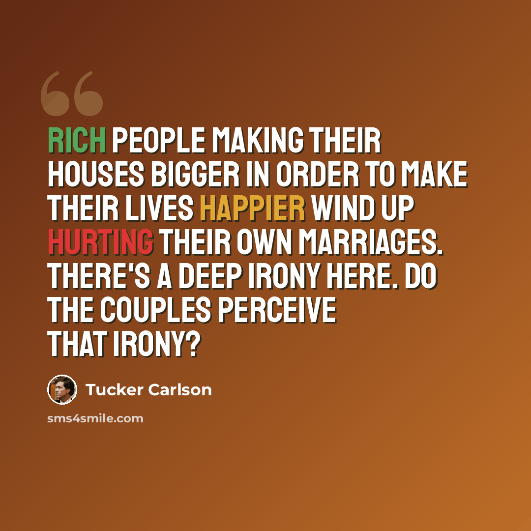 “Rich people making their houses bigger in order to make their lives happier wind up hurting their own marriages. There's a deep irony here. Do the couples perceive that irony?” quote by Tucker Carlson