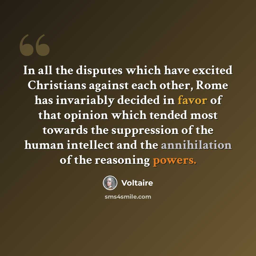 “In all the disputes which have excited Christians against each other, Rome has invariably decided in favor of that opinion which tended most towards the suppression of the human intellect and the annihilation of the reasoning powers.” quote by Voltaire